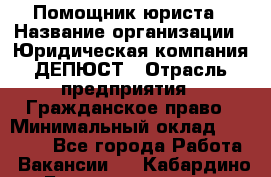 Помощник юриста › Название организации ­ Юридическая компания ДЕПЮСТ › Отрасль предприятия ­ Гражданское право › Минимальный оклад ­ 70 000 - Все города Работа » Вакансии   . Кабардино-Балкарская респ.